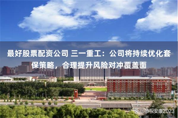 最好股票配资公司 三一重工：公司将持续优化套保策略，合理提升风险对冲覆盖面