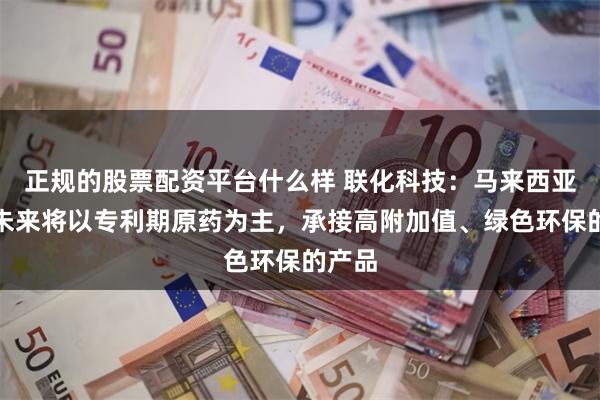 正规的股票配资平台什么样 联化科技：马来西亚基地未来将以专利期原药为主，承接高附加值、绿色环保的产品