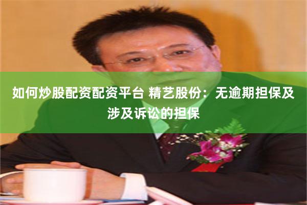 如何炒股配资配资平台 精艺股份：无逾期担保及涉及诉讼的担保