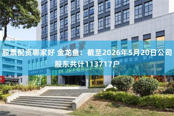 股票配资哪家好 金龙鱼：截至2026年5月20日公司股东共计113717户