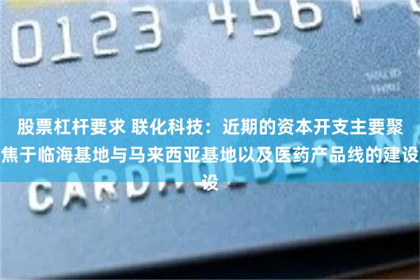 股票杠杆要求 联化科技：近期的资本开支主要聚焦于临海基地与马来西亚基地以及医药产品线的建设