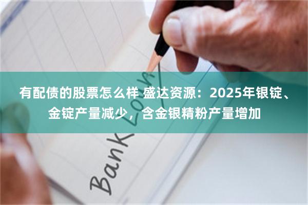 有配债的股票怎么样 盛达资源：2025年银锭、金锭产量减少，含金银精粉产量增加
