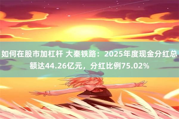 如何在股市加杠杆 大秦铁路：2025年度现金分红总额达44.26亿元，分红比例75.02%