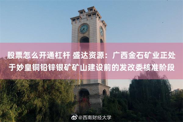 股票怎么开通杠杆 盛达资源：广西金石矿业正处于妙皇铜铅锌银矿矿山建设前的发改委核准阶段