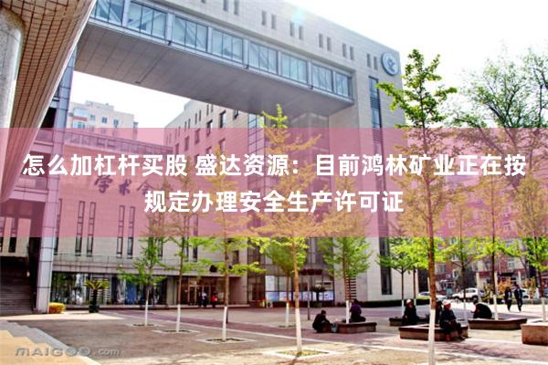怎么加杠杆买股 盛达资源：目前鸿林矿业正在按规定办理安全生产许可证