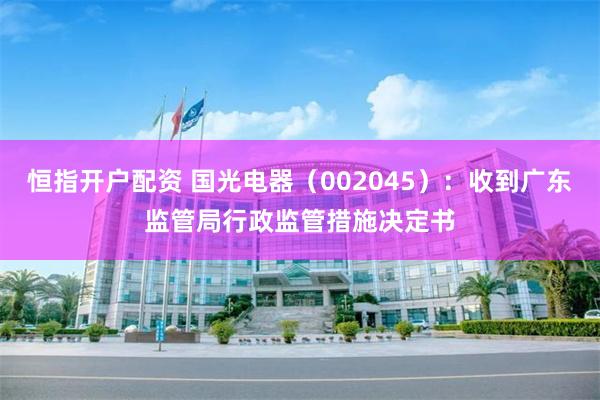 恒指开户配资 国光电器（002045）：收到广东监管局行政监管措施决定书