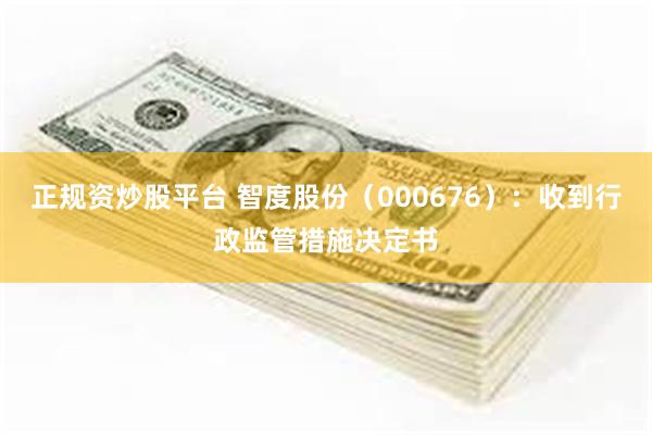 正规资炒股平台 智度股份（000676）：收到行政监管措施决定书