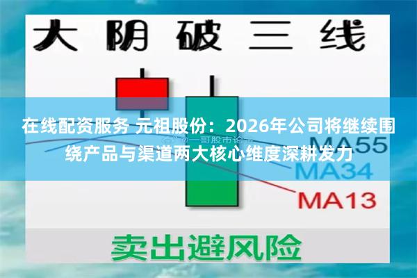 在线配资服务 元祖股份：2026年公司将继续围绕产品与渠道两大核心维度深耕发力