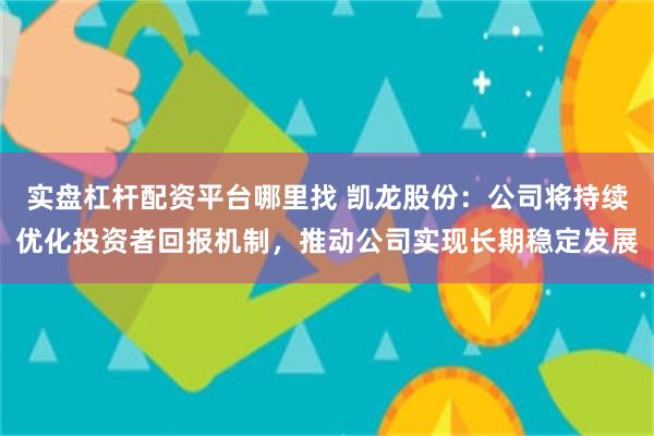 实盘杠杆配资平台哪里找 凯龙股份：公司将持续优化投资者回报机制，推动公司实现长期稳定发展