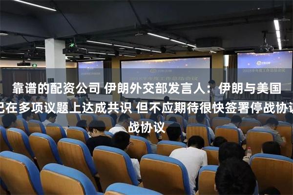 靠谱的配资公司 伊朗外交部发言人：伊朗与美国已在多项议题上达成共识 但不应期待很快签署停战协议