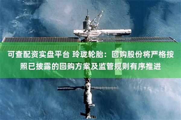 可查配资实盘平台 玲珑轮胎：回购股份将严格按照已披露的回购方案及监管规则有序推进