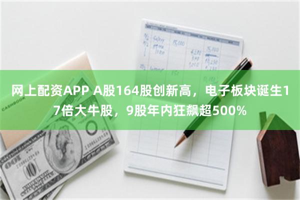 网上配资APP A股164股创新高，电子板块诞生17倍大牛股，9股年内狂飙超500%