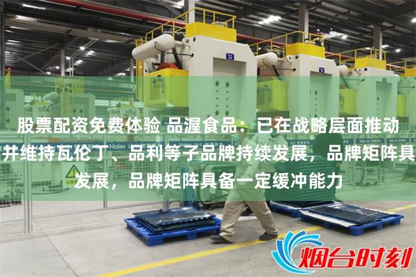股票配资免费体验 品渥食品：已在战略层面推动奶酪品类成长，并维持瓦伦丁、品利等子品牌持续发展，品牌矩阵具备一定缓冲能力
