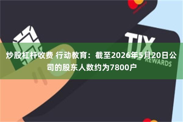 炒股杠杆收费 行动教育：截至2026年5月20日公司的股东人数约为7800户