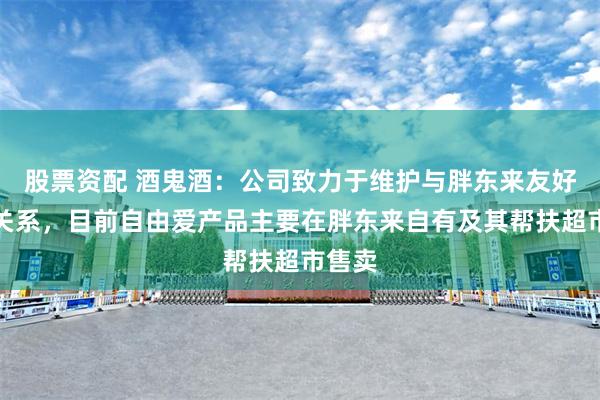 股票资配 酒鬼酒：公司致力于维护与胖东来友好合作关系，目前自由爱产品主要在胖东来自有及其帮扶超市售卖