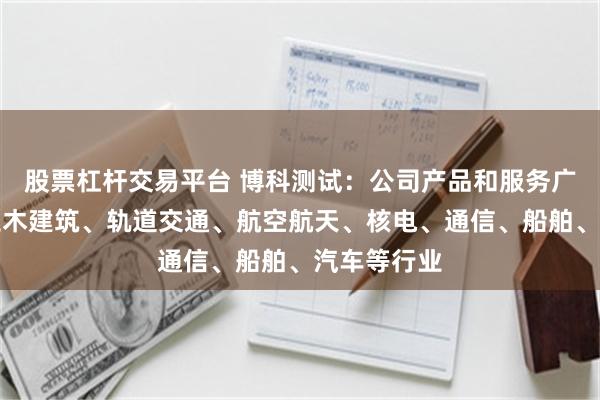 股票杠杆交易平台 博科测试：公司产品和服务广泛应用于土木建筑、轨道交通、航空航天、核电、通信、船舶、汽车等行业