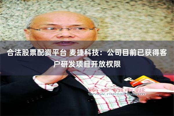合法股票配资平台 麦捷科技：公司目前已获得客户研发项目开放权限