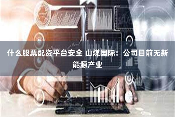 什么股票配资平台安全 山煤国际：公司目前无新能源产业