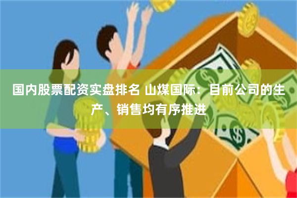 国内股票配资实盘排名 山煤国际：目前公司的生产、销售均有序推进