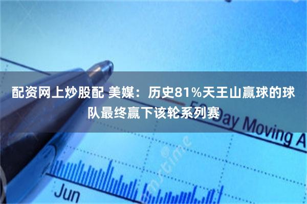 配资网上炒股配 美媒：历史81%天王山赢球的球队最终赢下该轮系列赛