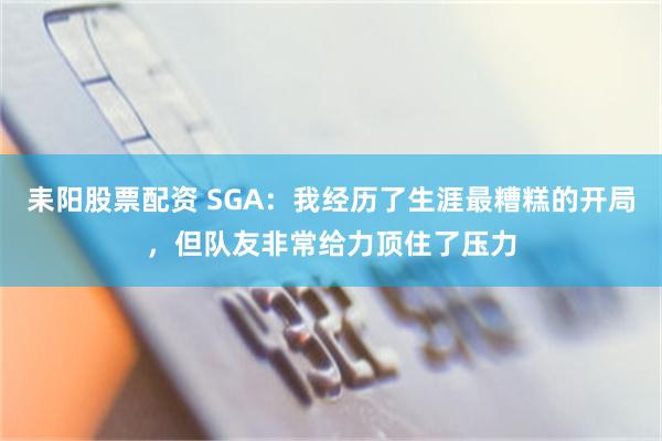 耒阳股票配资 SGA：我经历了生涯最糟糕的开局，但队友非常给力顶住了压力