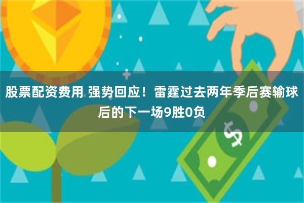 股票配资费用 强势回应！雷霆过去两年季后赛输球后的下一场9胜0负