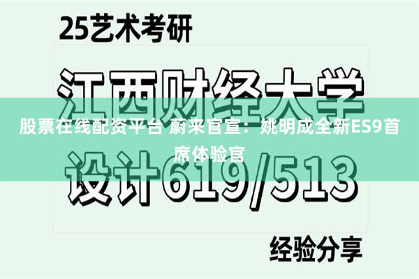 股票在线配资平台 蔚来官宣：姚明成全新ES9首席体验官