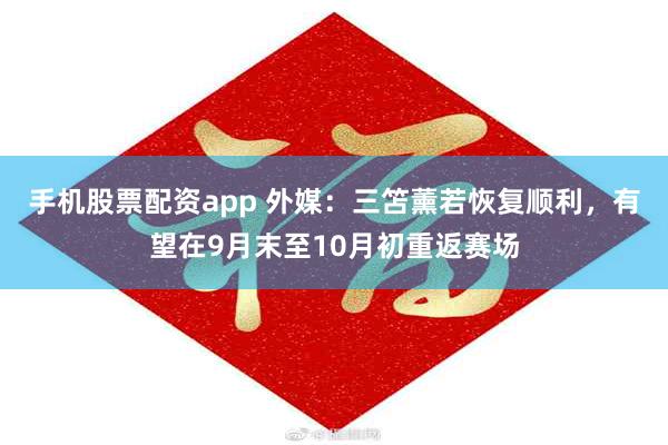 手机股票配资app 外媒：三笘薰若恢复顺利，有望在9月末至10月初重返赛场