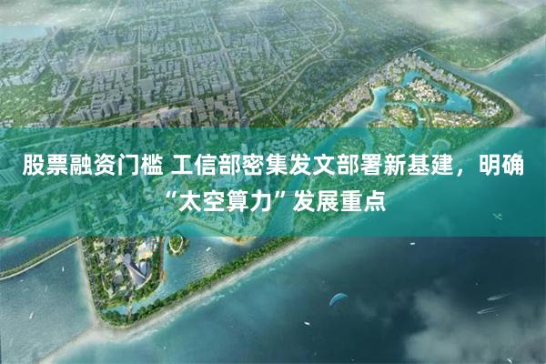 股票融资门槛 工信部密集发文部署新基建,明确“太空算力”发展重点