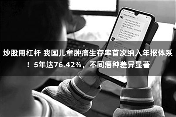 炒股用杠杆 我国儿童肿瘤生存率首次纳入年报体系！5年达76.42%，不同癌种差异显著