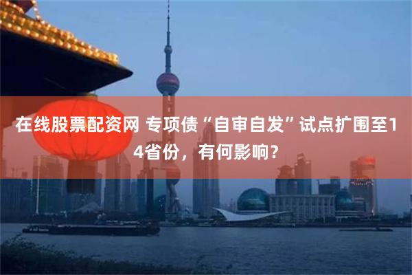 在线股票配资网 专项债“自审自发”试点扩围至14省份，有何影响？