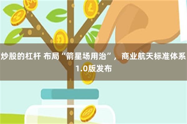 炒股的杠杆 布局“箭星场用治”，商业航天标准体系1.0版发布
