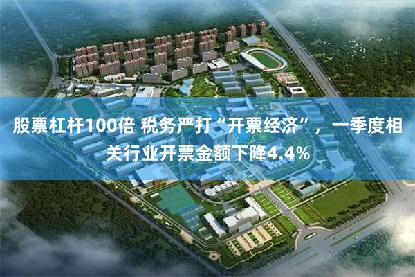 股票杠杆100倍 税务严打“开票经济”，一季度相关行业开票金额下降4.4%