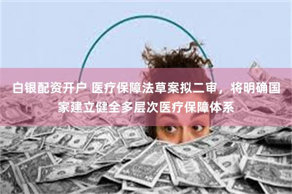 白银配资开户 医疗保障法草案拟二审,将明确国家建立健全多层次医疗保障体系