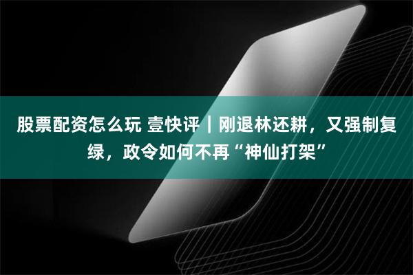 股票配资怎么玩 壹快评|刚退林还耕,又强制复绿,政令如何不再“神仙打架”