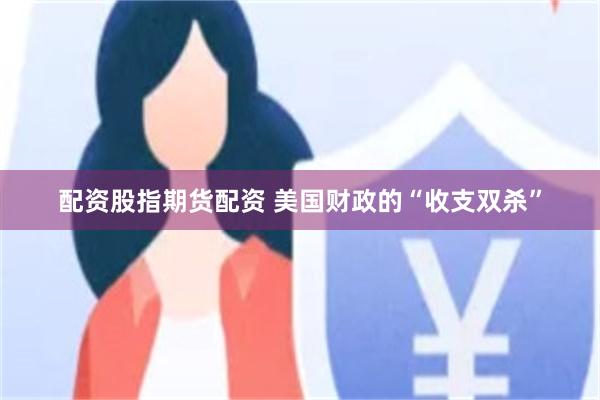 配资股指期货配资 美国财政的“收支双杀”