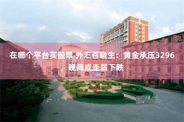 在哪个平台买股票 外汇百晓生：黄金承压3296，晚间或走弱下跌