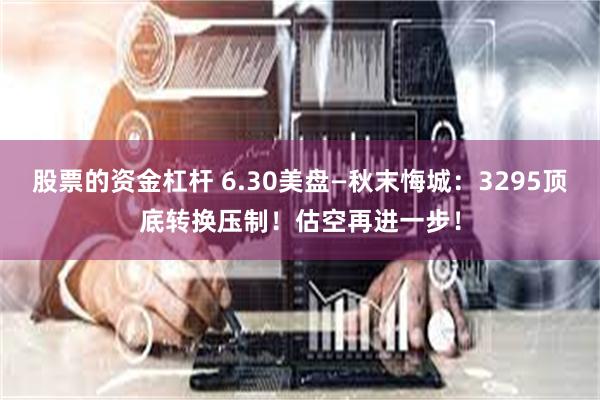 股票的资金杠杆 6.30美盘—秋末悔城：3295顶底转换压制！估空再进一步！