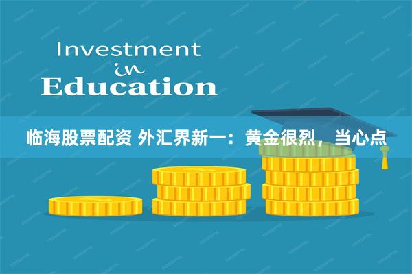 临海股票配资 外汇界新一：黄金很烈，当心点