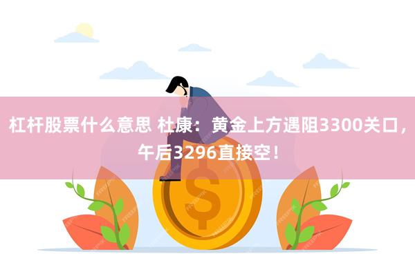 杠杆股票什么意思 杜康：黄金上方遇阻3300关口，午后3296直接空！