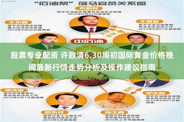 股票专业配资 许致清6.30周初国际黄金价格晚间最新行情走势分析及操作建议指南