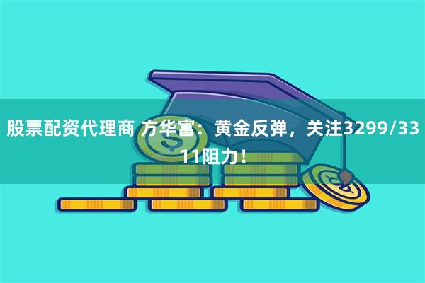股票配资代理商 方华富：黄金反弹，关注3299/3311阻力！