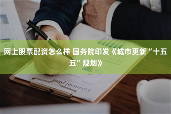 网上股票配资怎么样 国务院印发《城市更新“十五五”规划》