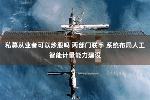 私募从业者可以炒股吗 两部门联手 系统布局人工智能计量能力建设