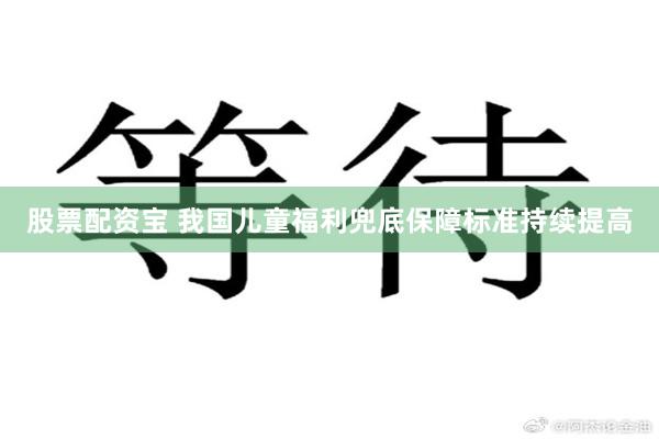 股票配资宝 我国儿童福利兜底保障标准持续提高