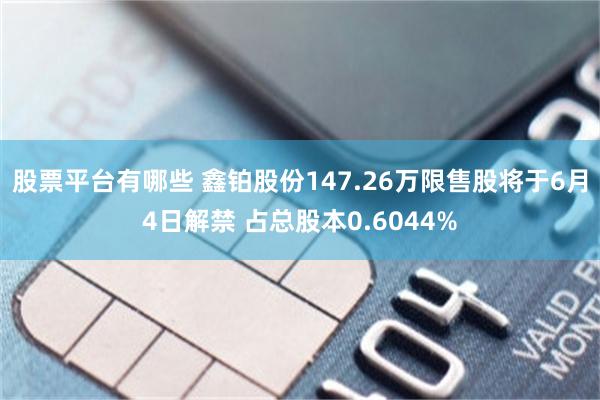 股票平台有哪些 鑫铂股份147.26万限售股将于6月4日解禁 占总股本0.6044%
