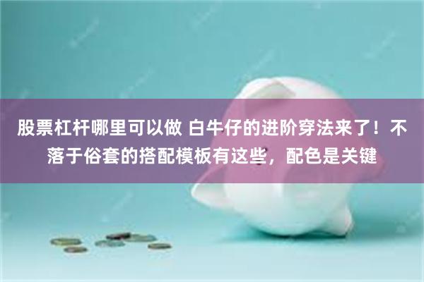 股票杠杆哪里可以做 白牛仔的进阶穿法来了！不落于俗套的搭配模板有这些，配色是关键