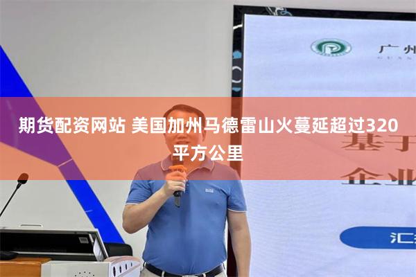 期货配资网站 美国加州马德雷山火蔓延超过320平方公里
