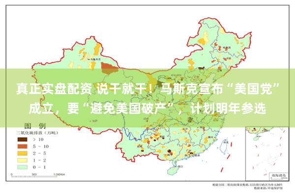 真正实盘配资 说干就干！马斯克宣布“美国党”成立，要“避免美国破产”，计划明年参选