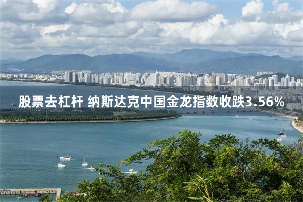 股票去杠杆 纳斯达克中国金龙指数收跌3.56%